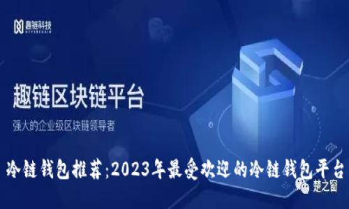 冷链钱包推荐：2023年最受欢迎的冷链钱包平台