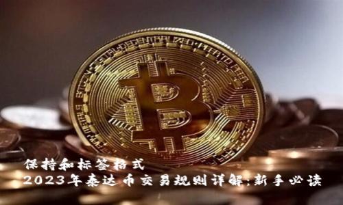 保持和标签格式  
2023年泰达币交易规则详解：新手必读