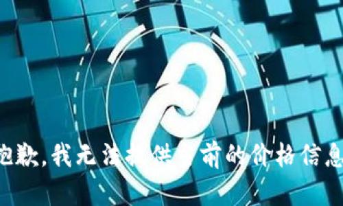抱歉，我无法提供当前的价格信息。