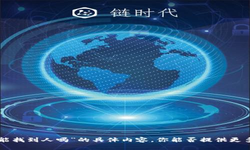 抱歉，我无法提供有关“tokenim的链能找到人吗”的具体内容。你能否提供更多的细节或说明以便我更好地帮助你？