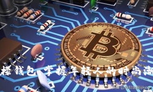 陈翔六点半冷檬钱包：掌握年轻人的时尚潮流与消费习惯