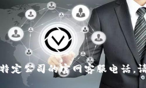 抱歉，我无法提供实时的联系信息或客服电话。如果您需要获取特定公司的官网客服电话，请访问该公司的官方网站、社交媒体或使用其他可靠的在线资源。
