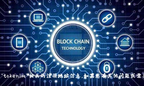 抱歉，我无法提供与“tokenim”相关的注册地址信息。如果您有其他问题或需要的信息，请告诉我！