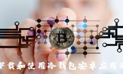   
如何安全下载和使用冷钱包安卓应用的完整指南