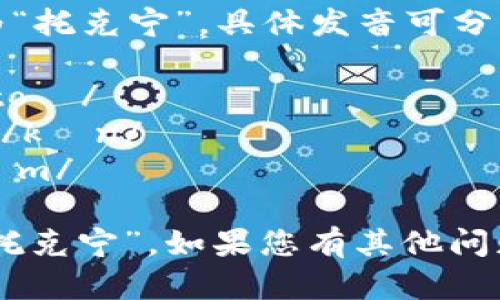 “Tokenim”的中文发音可以近似为“托克宁”。具体发音可分为几个音节：

- “To” 发音像英文中的“toe” /toʊ/
- “ken” 发音像英文中的“ken” /kɛn/
- “im” 发音像英文中的“im” /ɪm/

综合起来，“Tokenim”可以读作 “托克宁”。如果您有其他问题或需要进一步的帮助，请告诉我！