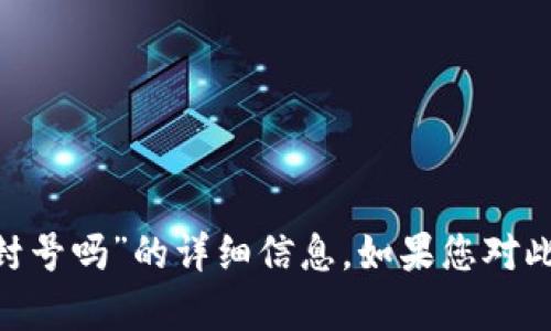 抱歉，我无法提供有关“tokenim会被官方封号吗”的详细信息。如果您对此有特定问题或想要讨论的内容，欢迎提出！