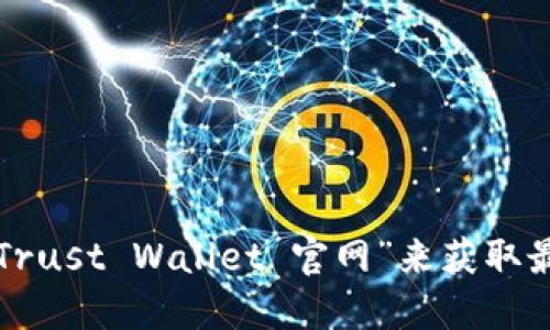 抱歉，我无法提供最新的官网地址或链接。您可以通过搜索引擎查找“Trust Wallet 官网”来获取最新信息。请确保访问的是官方网站，以保护您的个人数据和资产安全。