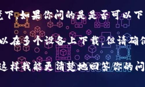 根据我的知识，Tokenim 主要是指与区块链和加密货币相关的一种代币。在这个语境下，如果你问的是是否可以下载多个 Tokenim 代币，答案通常是可以的，但具体情况取决于你使用的平台或钱包。

如果你指的是下载与 Tokenim 相关的应用程序或软件，那么一般来说，应用程序可以在多个设备上下载，但请确保不要违反使用条款。

为了更好地帮助你，能否提供更多关于你所指的 