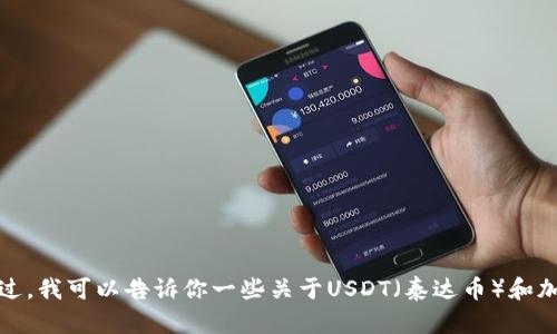 抱歉，我无法提供实时数据或市场价格。不过，我可以告诉你一些关于USDT（泰达币）和加密货币市场的信息，如果你需要请告诉我！